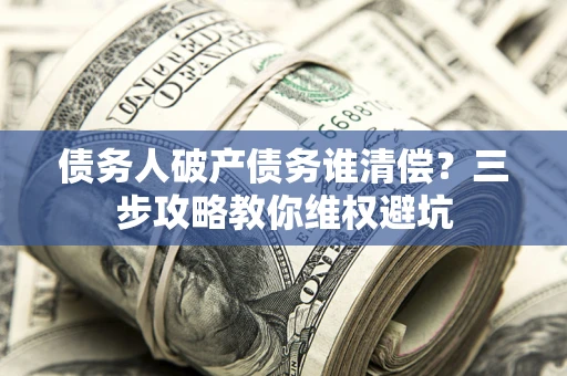 武汉债务人破产债务谁清偿?三步攻略教你维权避坑 武汉债务人破产债务谁清偿?三步攻略教你维权避坑