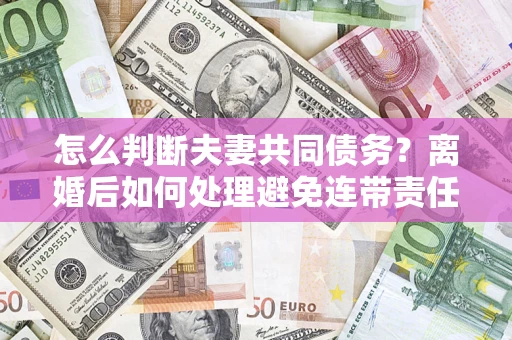 武汉怎么判断夫妻共同债务？离婚后如何处理避免连带责任？