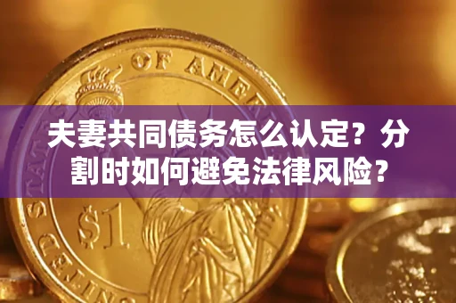 武汉夫妻共同债务怎么认定？分割时如何避免法律风险？