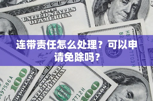 武汉连带责任怎么处理？可以申请免除吗？