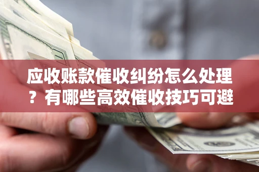 武汉应收账款催收纠纷怎么处理？有哪些高效催收技巧可避免坏账？