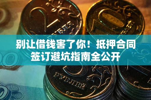 武汉别让借钱害了你！抵押合同签订避坑指南全公开