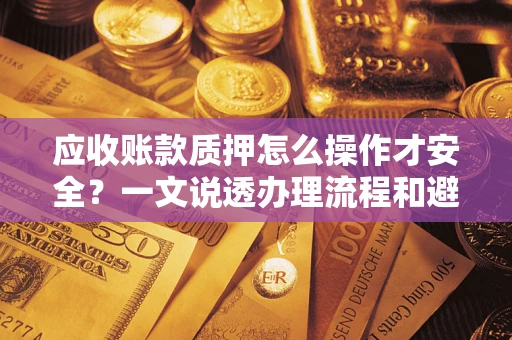 武汉应收账款质押怎么操作才安全？一文说透办理流程和避险绝招